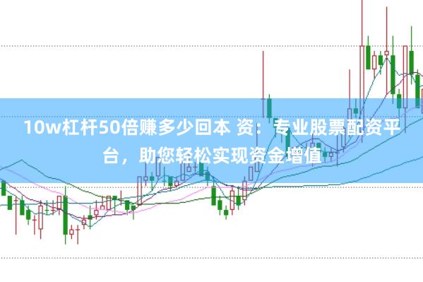 10w杠杆50倍赚多少回本 资：专业股票配资平台，助您轻松实现资金增值