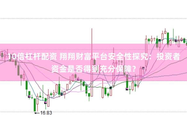 10倍杠杆配资 翔翔财富平台安全性探究：投资者资金是否得到充分保障？