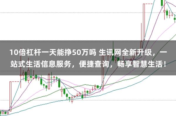 10倍杠杆一天能挣50万吗 生讯网全新升级，一站式生活信息服务，便捷查询，畅享智慧生活！