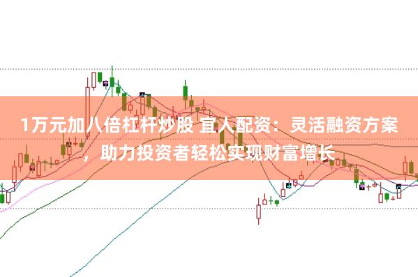 1万元加八倍杠杆炒股 宜人配资：灵活融资方案，助力投资者轻松实现财富增长