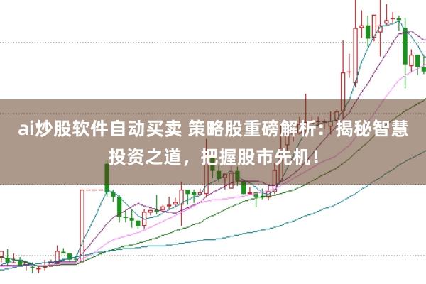 ai炒股软件自动买卖 策略股重磅解析：揭秘智慧投资之道，把握股市先机！