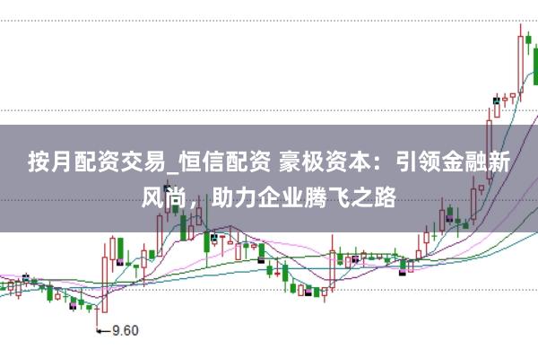 按月配资交易_恒信配资 豪极资本：引领金融新风尚，助力企业腾飞之路