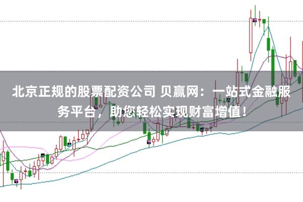 北京正规的股票配资公司 贝赢网：一站式金融服务平台，助您轻松实现财富增值！