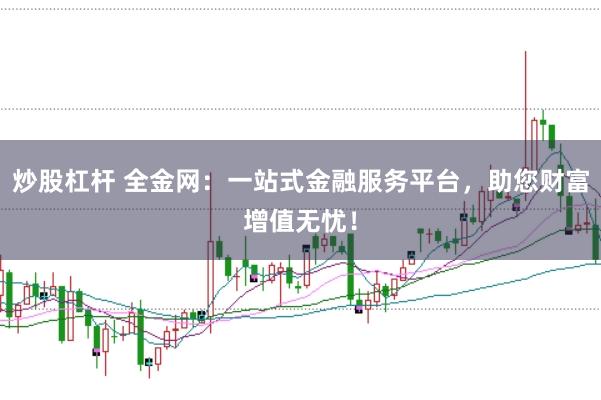 炒股杠杆 全金网：一站式金融服务平台，助您财富增值无忧！