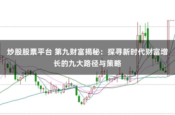 炒股股票平台 第九财富揭秘：探寻新时代财富增长的九大路径与策略