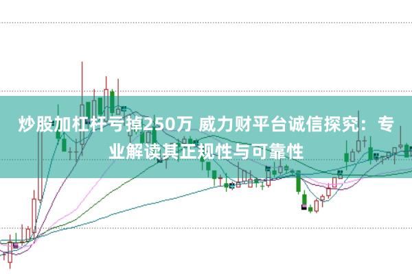 炒股加杠杆亏掉250万 威力财平台诚信探究：专业解读其正规性与可靠性
