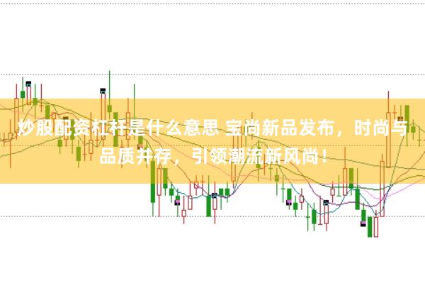 炒股配资杠杆是什么意思 宝尚新品发布，时尚与品质并存，引领潮流新风尚！