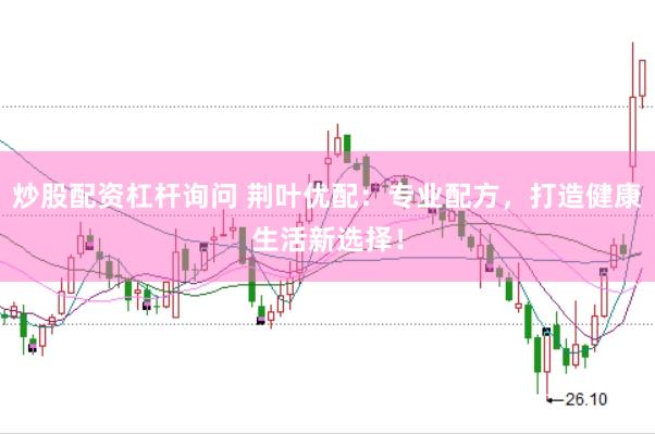炒股配资杠杆询问 荆叶优配：专业配方，打造健康生活新选择！