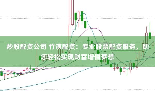 炒股配资公司 竹演配资：专业股票配资服务，助您轻松实现财富增值梦想