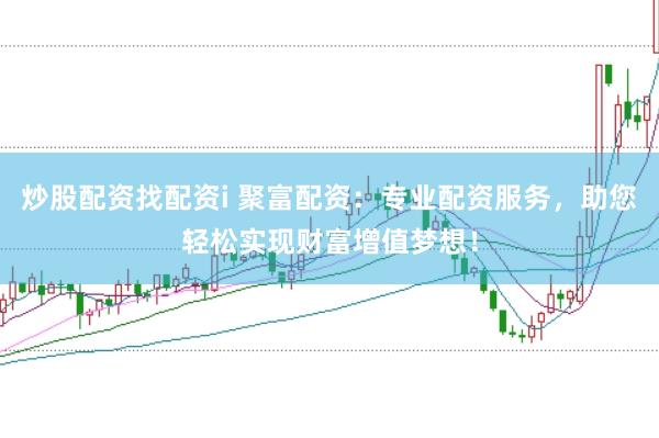 炒股配资找配资i 聚富配资：专业配资服务，助您轻松实现财富增值梦想！