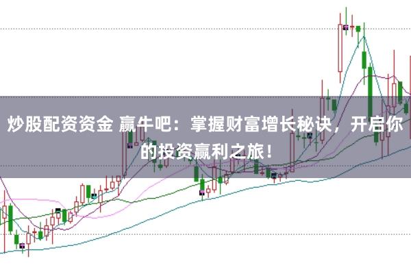 炒股配资资金 赢牛吧：掌握财富增长秘诀，开启你的投资赢利之旅！