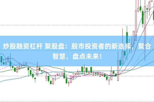 炒股融资杠杆 聚股盘：股市投资者的新选择，聚合智慧，盘点未来！