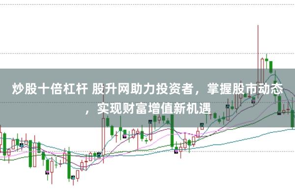 炒股十倍杠杆 股升网助力投资者，掌握股市动态，实现财富增值新机遇