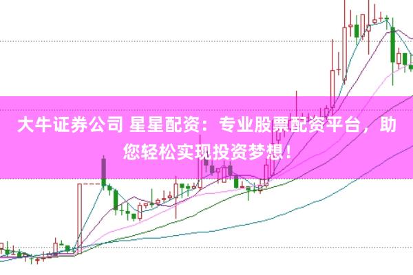 大牛证券公司 星星配资：专业股票配资平台，助您轻松实现投资梦想！