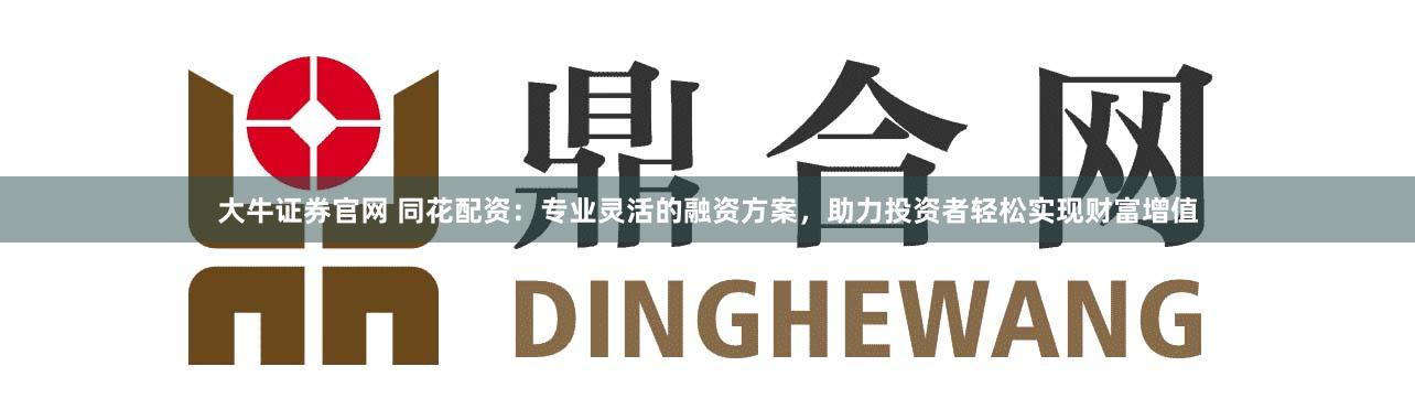 大牛证券官网 同花配资：专业灵活的融资方案，助力投资者轻松实现财富增值