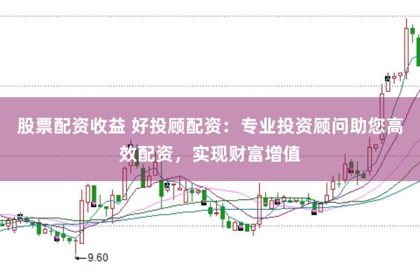 股票配资收益 好投顾配资：专业投资顾问助您高效配资，实现财富增值