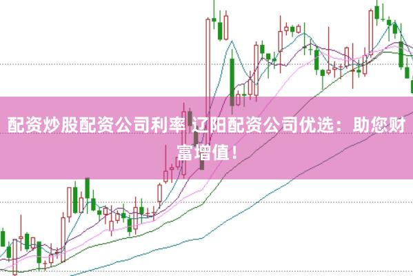 配资炒股配资公司利率 辽阳配资公司优选：助您财富增值！