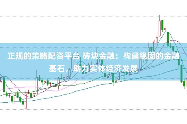 正规的策略配资平台 砖块金融：构建稳固的金融基石，助力实体经济发展