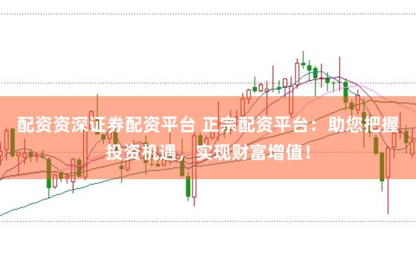 配资资深证券配资平台 正宗配资平台：助您把握投资机遇，实现财富增值！