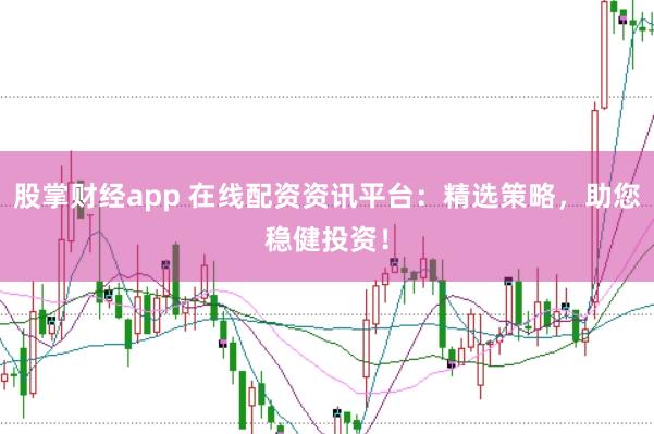 股掌财经app 在线配资资讯平台：精选策略，助您稳健投资！