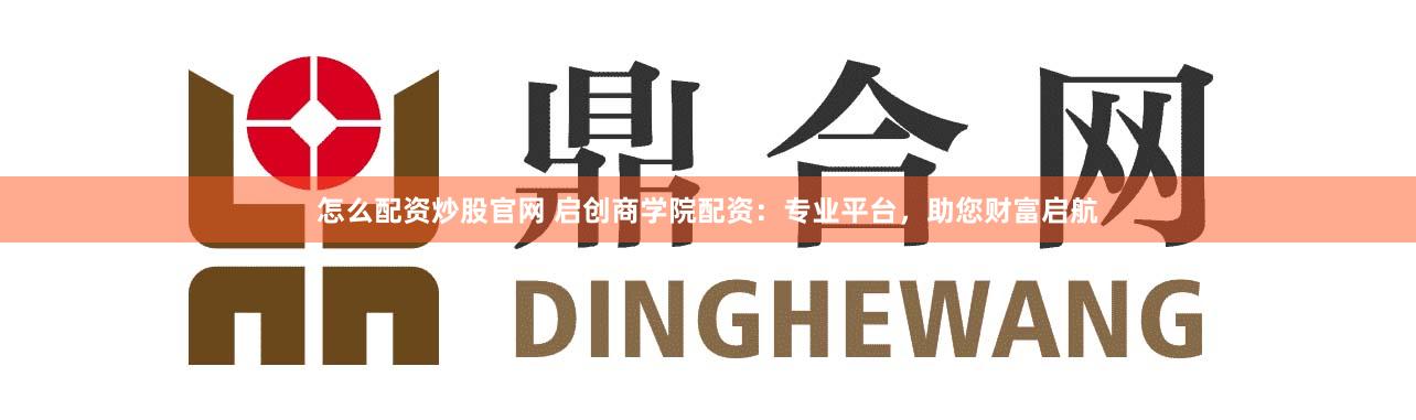 怎么配资炒股官网 启创商学院配资：专业平台，助您财富启航