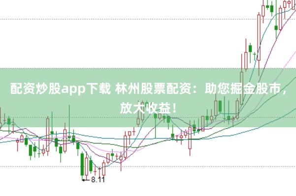 配资炒股app下载 林州股票配资：助您掘金股市，放大收益！