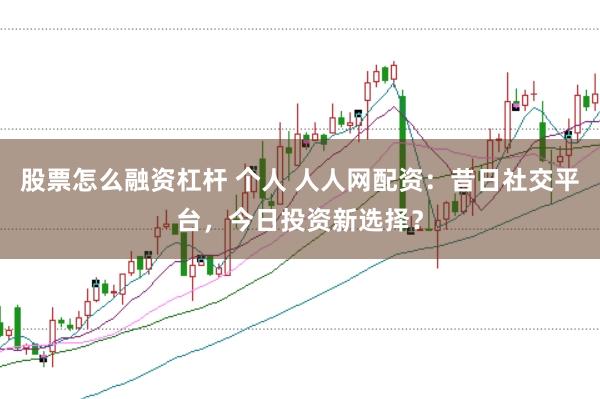 股票怎么融资杠杆 个人 人人网配资：昔日社交平台，今日投资新选择？
