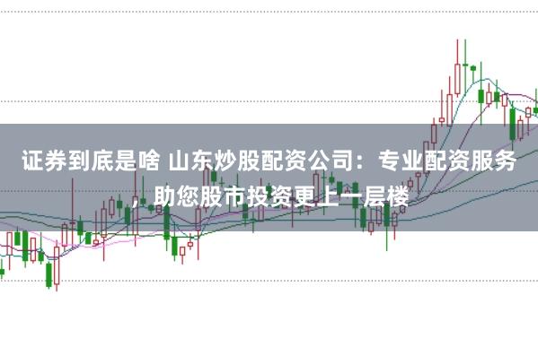 证券到底是啥 山东炒股配资公司：专业配资服务，助您股市投资更上一层楼