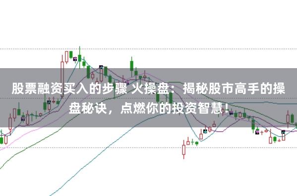 股票融资买入的步骤 火操盘：揭秘股市高手的操盘秘诀，点燃你的投资智慧！
