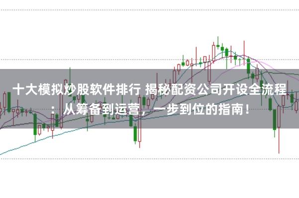 十大模拟炒股软件排行 揭秘配资公司开设全流程：从筹备到运营，一步到位的指南！