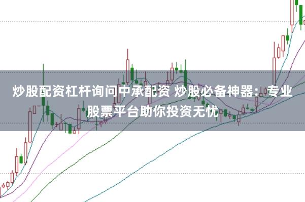 炒股配资杠杆询问中承配资 炒股必备神器：专业股票平台助你投资无忧