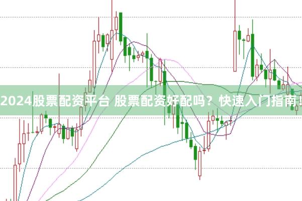 2024股票配资平台 股票配资好配吗？快速入门指南！