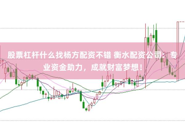 股票杠杆什么找杨方配资不错 衡水配资公司：专业资金助力，成就财富梦想！