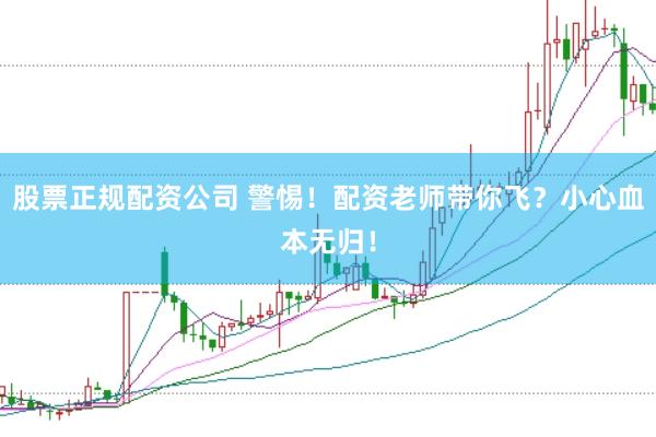 股票正规配资公司 警惕！配资老师带你飞？小心血本无归！