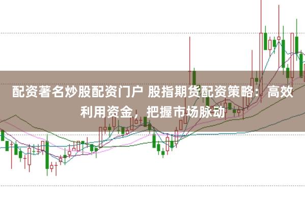 配资著名炒股配资门户 股指期货配资策略：高效利用资金，把握市场脉动