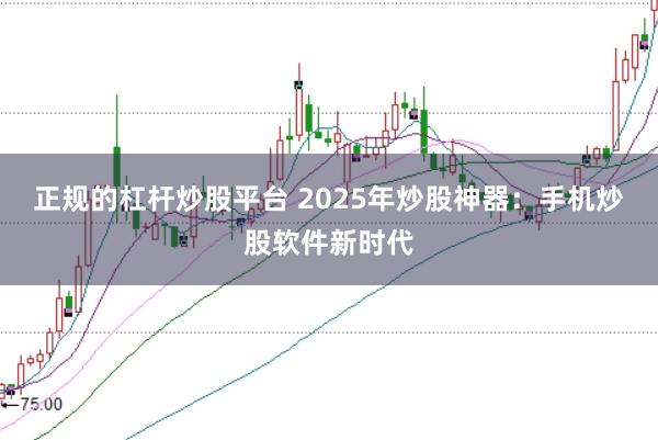 正规的杠杆炒股平台 2025年炒股神器：手机炒股软件新时代