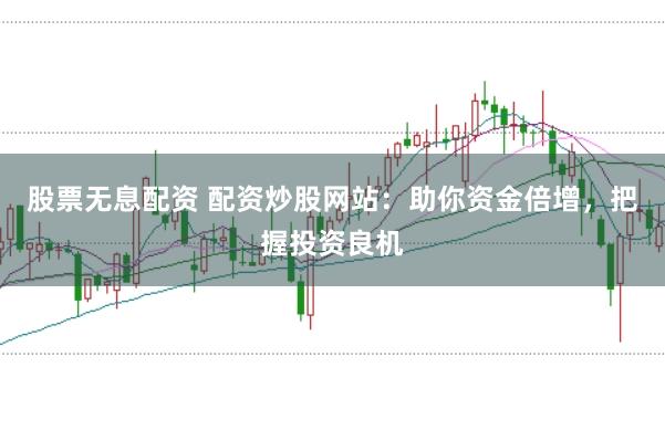 股票无息配资 配资炒股网站：助你资金倍增，把握投资良机