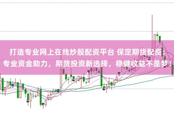 打造专业网上在线炒股配资平台 保定期货配资：专业资金助力，期货投资新选择，稳健收益不是梦！