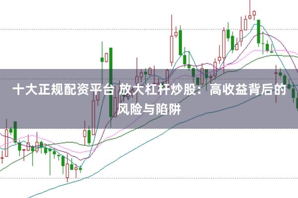 十大正规配资平台 放大杠杆炒股：高收益背后的风险与陷阱