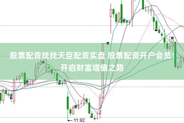 股票配资找找天臣配资实盘 股票配资开户会员：开启财富增值之路