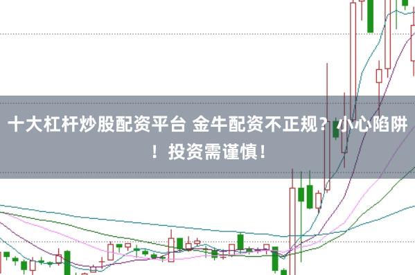 十大杠杆炒股配资平台 金牛配资不正规？小心陷阱！投资需谨慎！