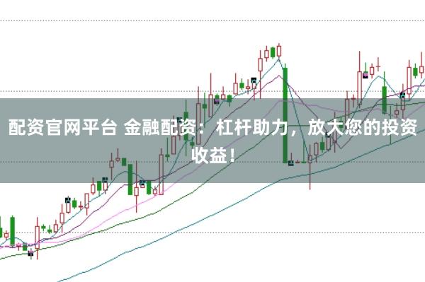 配资官网平台 金融配资：杠杆助力，放大您的投资收益！