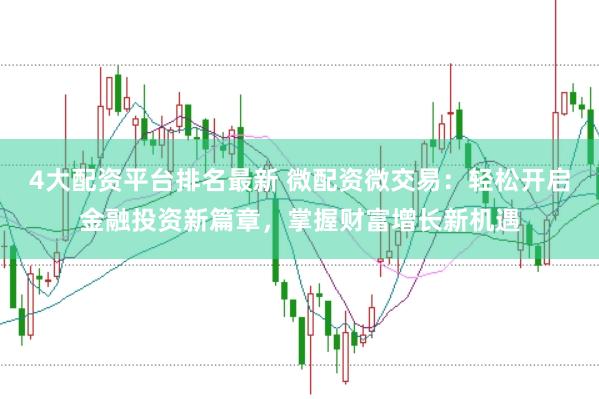 4大配资平台排名最新 微配资微交易：轻松开启金融投资新篇章，掌握财富增长新机遇