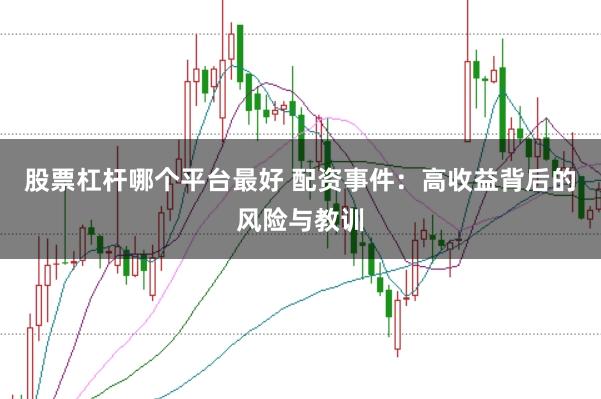 股票杠杆哪个平台最好 配资事件：高收益背后的风险与教训