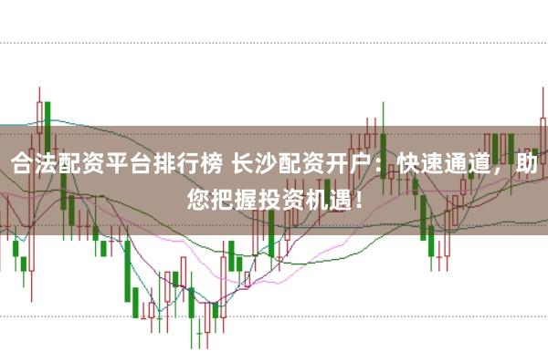 合法配资平台排行榜 长沙配资开户：快速通道，助您把握投资机遇！