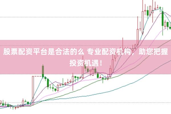 股票配资平台是合法的么 专业配资机构，助您把握投资机遇！