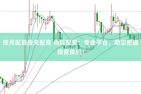 按月配资按天配资 尚赢配资：专业平台，助您把握投资良机！