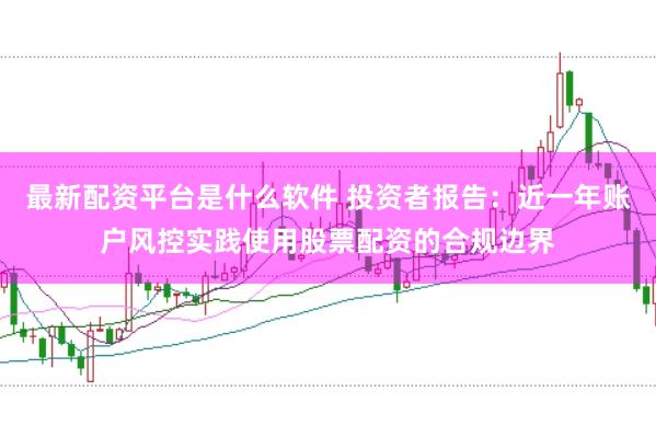 最新配资平台是什么软件 投资者报告：近一年账户风控实践使用股票配资的合规边界