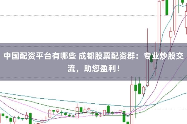 中国配资平台有哪些 成都股票配资群：专业炒股交流，助您盈利！