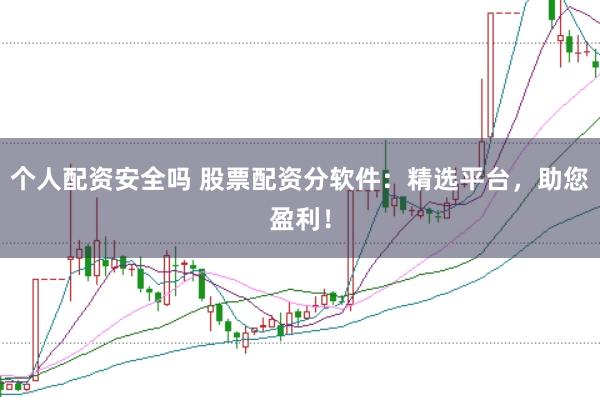 个人配资安全吗 股票配资分软件：精选平台，助您盈利！